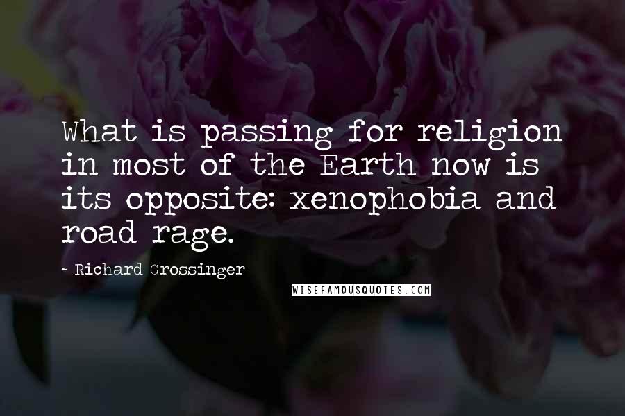 Richard Grossinger quotes: What is passing for religion in most of the Earth now is its opposite: xenophobia and road rage.