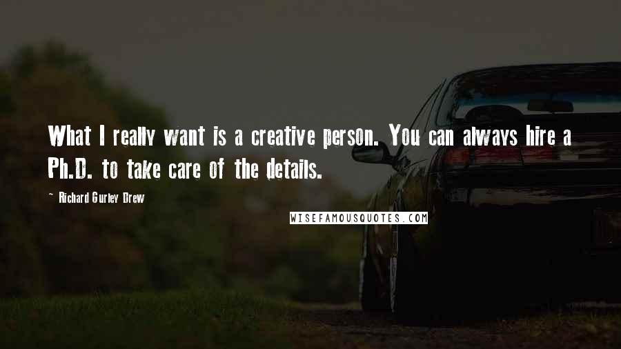 Richard Gurley Drew quotes: What I really want is a creative person. You can always hire a Ph.D. to take care of the details.