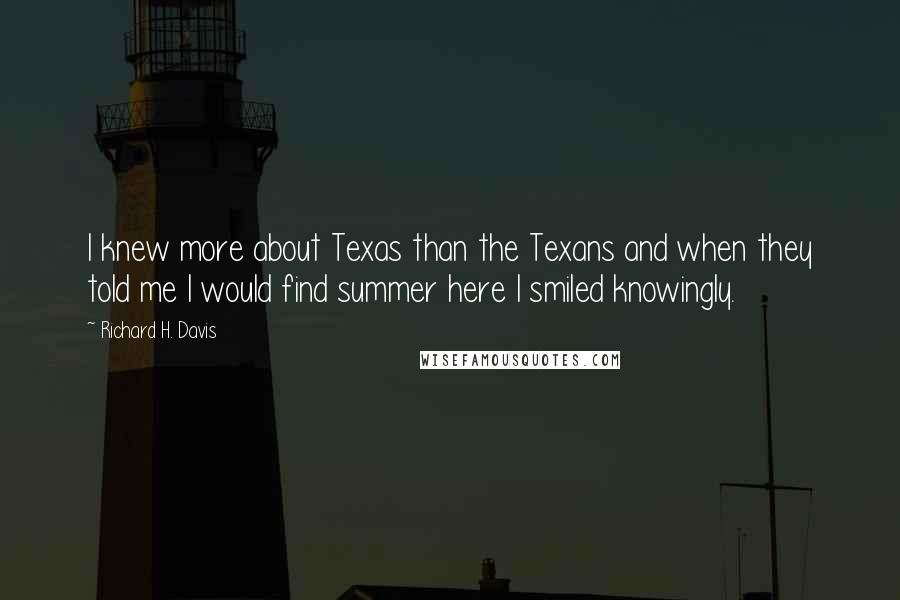 Richard H. Davis quotes: I knew more about Texas than the Texans and when they told me I would find summer here I smiled knowingly.