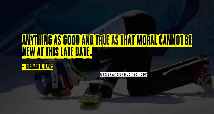 Richard H. Davis quotes: Anything as good and true as that moral cannot be new at this late date.