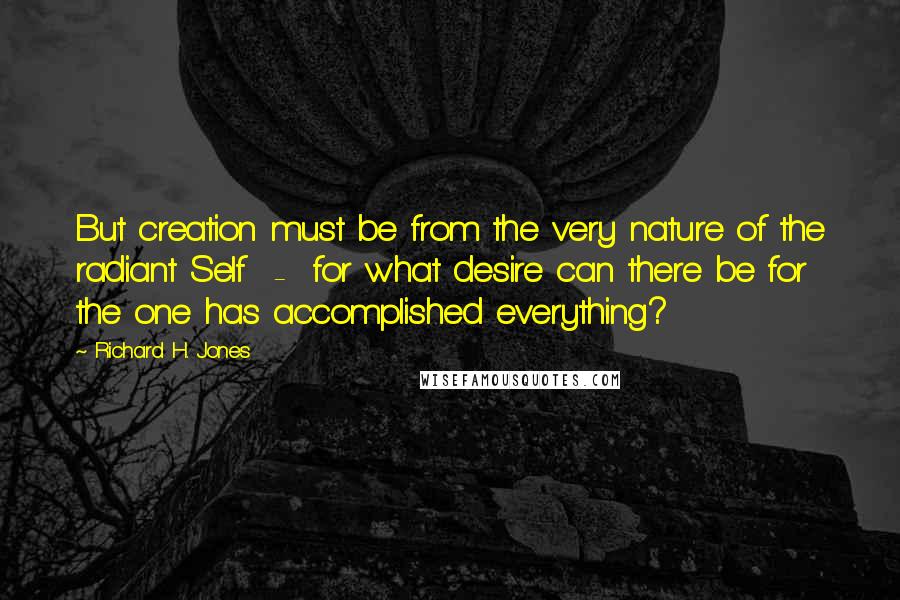 Richard H. Jones quotes: But creation must be from the very nature of the radiant Self - for what desire can there be for the one has accomplished everything?