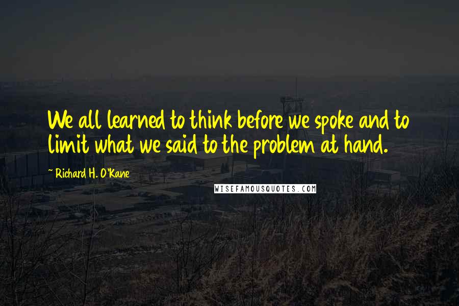 Richard H. O'Kane quotes: We all learned to think before we spoke and to limit what we said to the problem at hand.