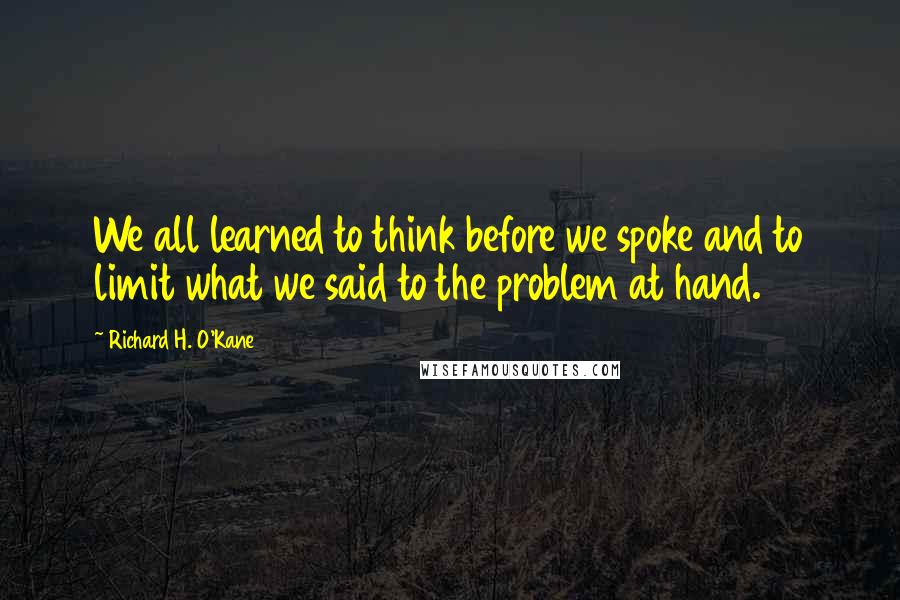 Richard H. O'Kane quotes: We all learned to think before we spoke and to limit what we said to the problem at hand. Richard H. O'Kane quotes: We all learned to think before we spoke and to limit what we said to the problem at hand.