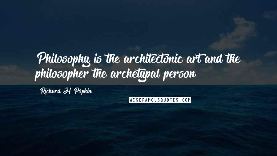 Richard H. Popkin quotes: Philosophy is the architectonic art and the philosopher the archetypal person