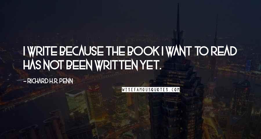 Richard H.R. Penn quotes: I write because the book I want to read has not been written yet.