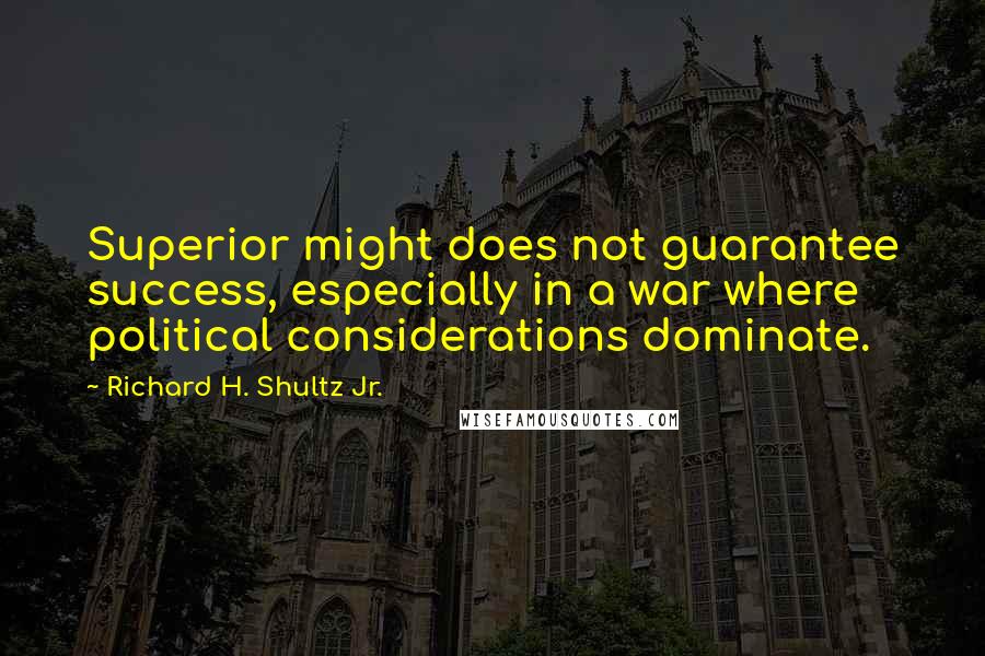 Richard H. Shultz Jr. quotes: Superior might does not guarantee success, especially in a war where political considerations dominate.