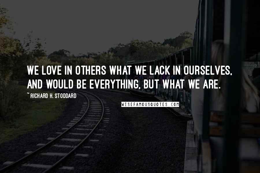 Richard H. Stoddard quotes: We love in others what we lack in ourselves, and would be everything, but what we are.