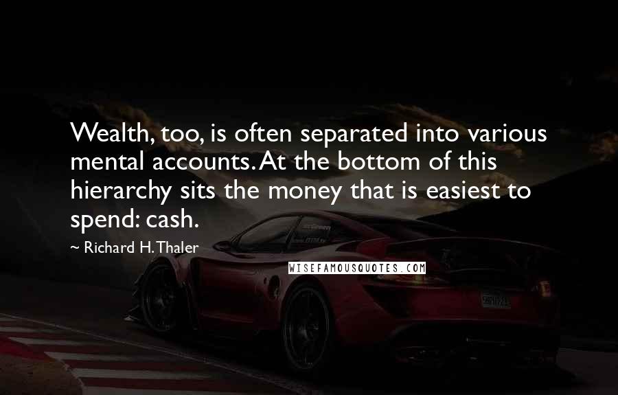 Richard H. Thaler quotes: Wealth, too, is often separated into various mental accounts. At the bottom of this hierarchy sits the money that is easiest to spend: cash.