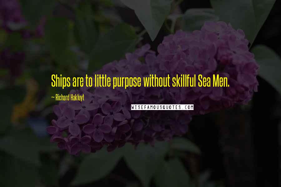 Richard Hakluyt quotes: Ships are to little purpose without skillful Sea Men.