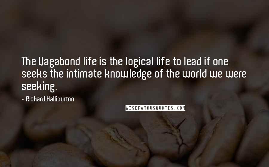 Richard Halliburton quotes: The Vagabond life is the logical life to lead if one seeks the intimate knowledge of the world we were seeking.