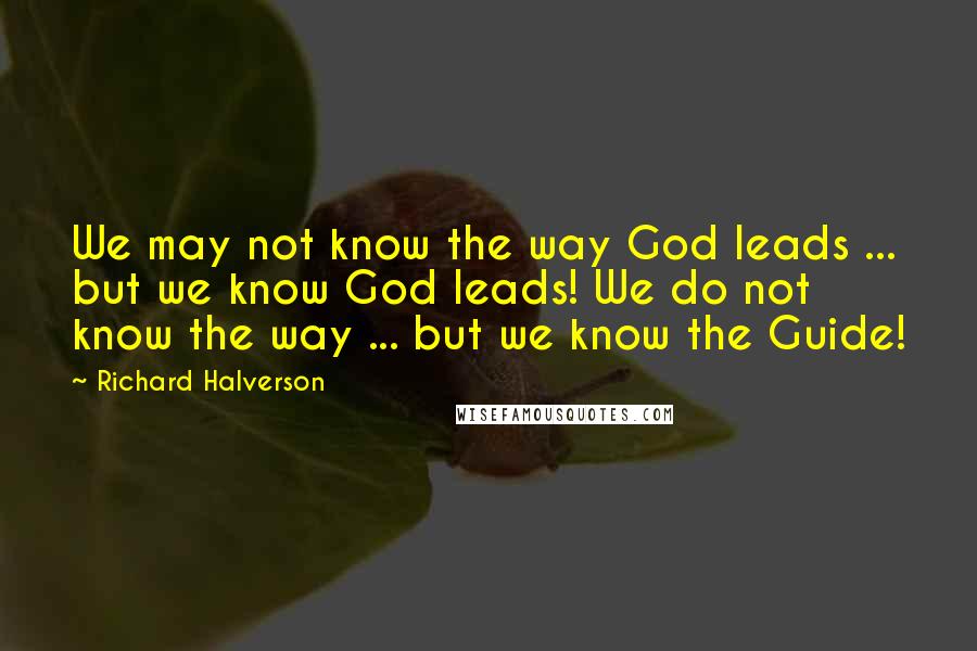 Richard Halverson quotes: We may not know the way God leads ... but we know God leads! We do not know the way ... but we know the Guide!