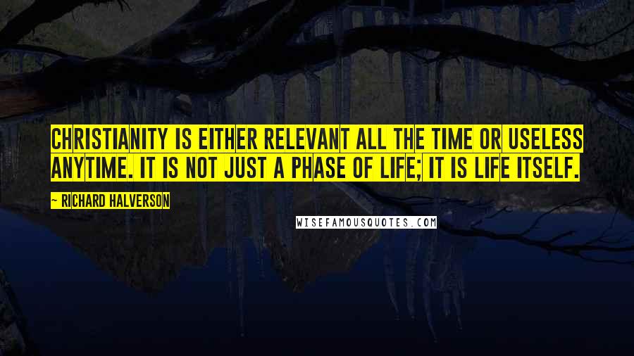 Richard Halverson quotes: Christianity is either relevant all the time or useless anytime. It is not just a phase of life; it is life itself.