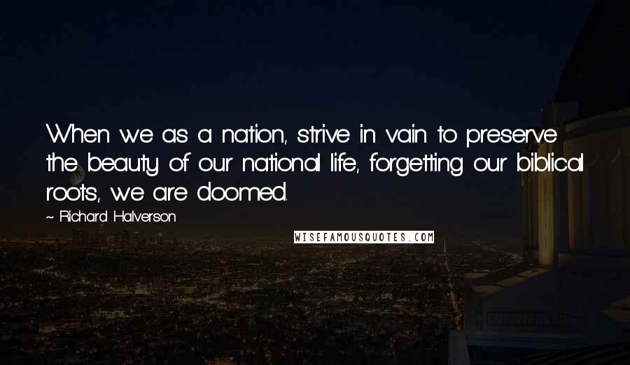 Richard Halverson quotes: When we as a nation, strive in vain to preserve the beauty of our national life, forgetting our biblical roots, we are doomed.