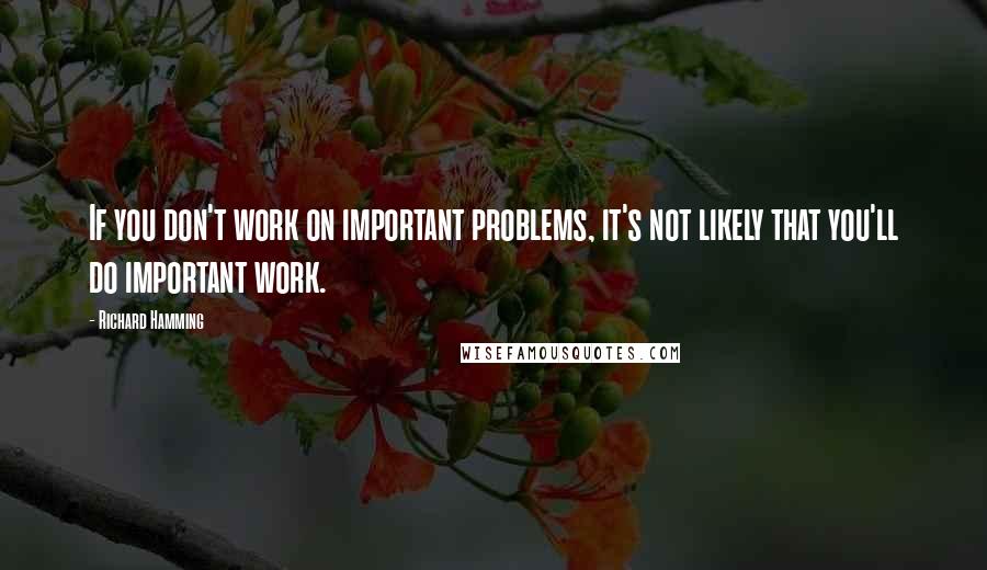 Richard Hamming quotes: If you don't work on important problems, it's not likely that you'll do important work.