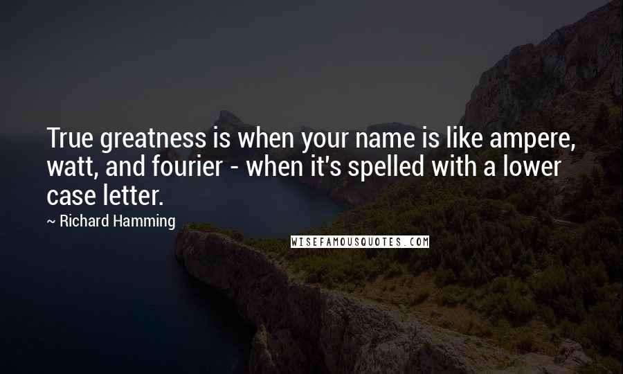 Richard Hamming quotes: True greatness is when your name is like ampere, watt, and fourier - when it's spelled with a lower case letter.