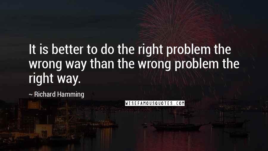 Richard Hamming quotes: It is better to do the right problem the wrong way than the wrong problem the right way.