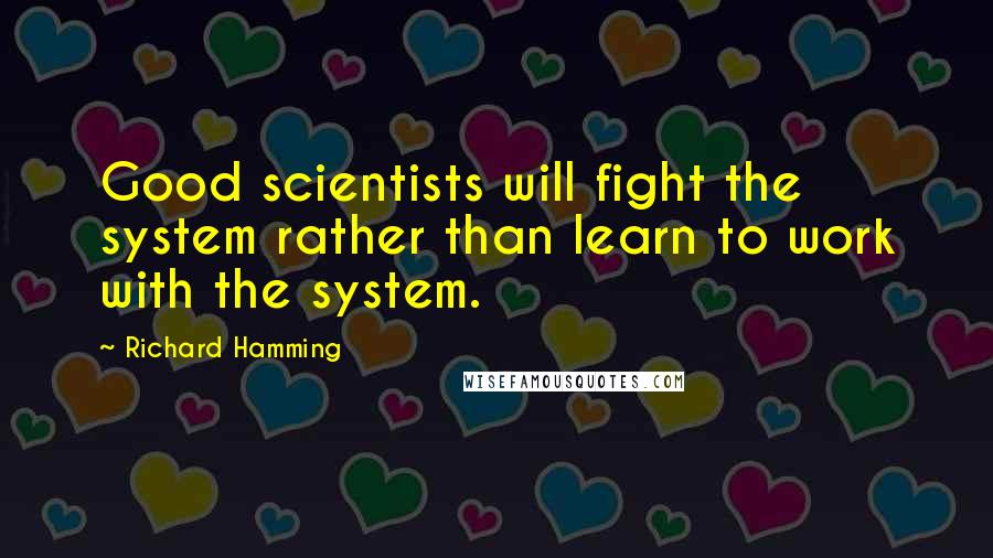 Richard Hamming quotes: Good scientists will fight the system rather than learn to work with the system.