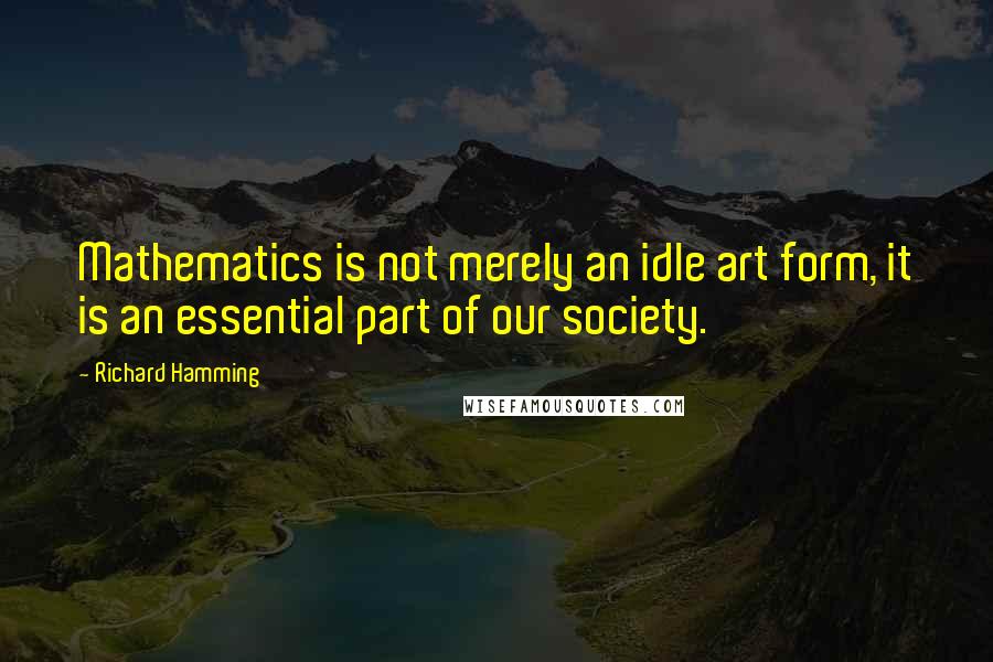 Richard Hamming quotes: Mathematics is not merely an idle art form, it is an essential part of our society.