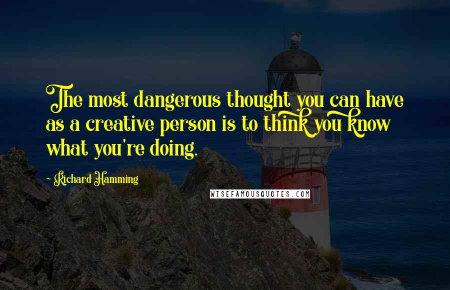 Richard Hamming quotes: The most dangerous thought you can have as a creative person is to think you know what you're doing.