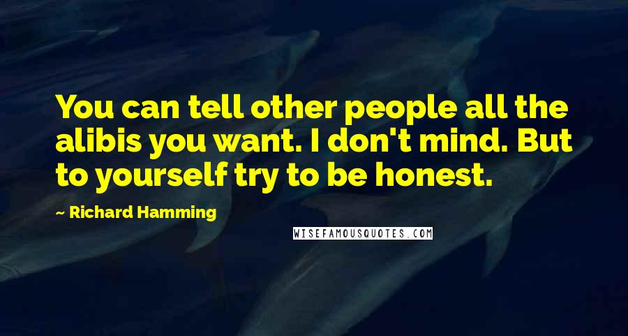 Richard Hamming quotes: You can tell other people all the alibis you want. I don't mind. But to yourself try to be honest.
