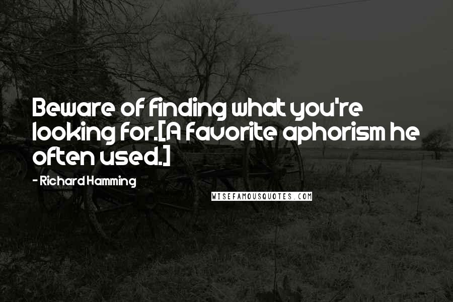 Richard Hamming quotes: Beware of finding what you're looking for.[A favorite aphorism he often used.]