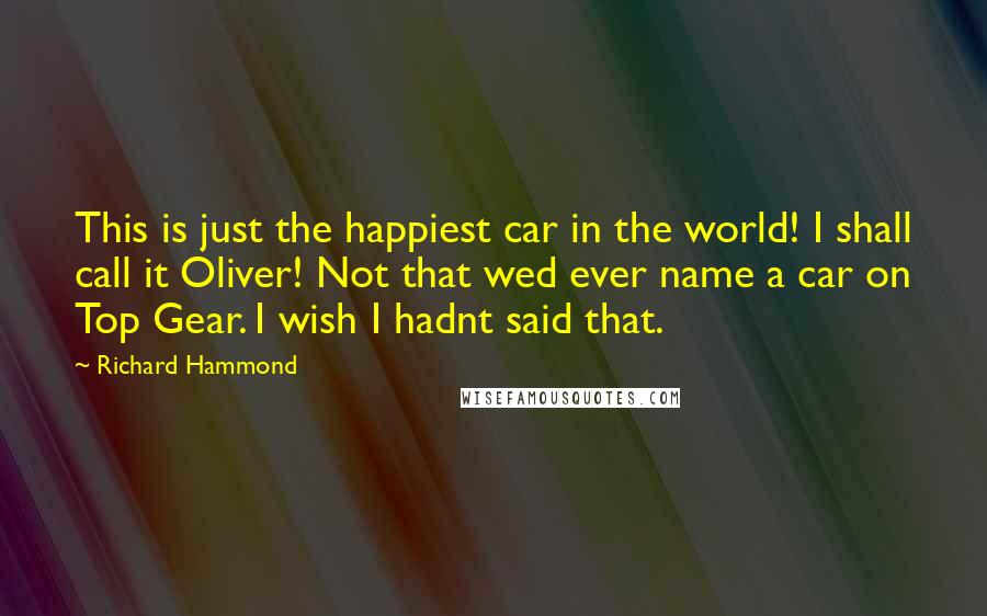 Richard Hammond quotes: This is just the happiest car in the world! I shall call it Oliver! Not that wed ever name a car on Top Gear. I wish I hadnt said that.