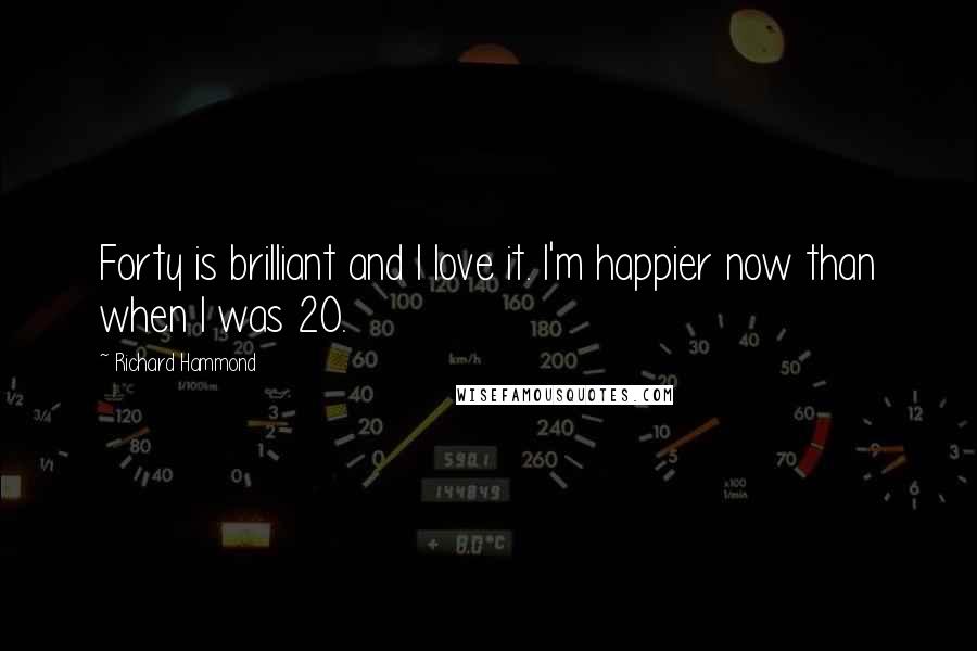 Richard Hammond quotes: Forty is brilliant and I love it. I'm happier now than when I was 20.