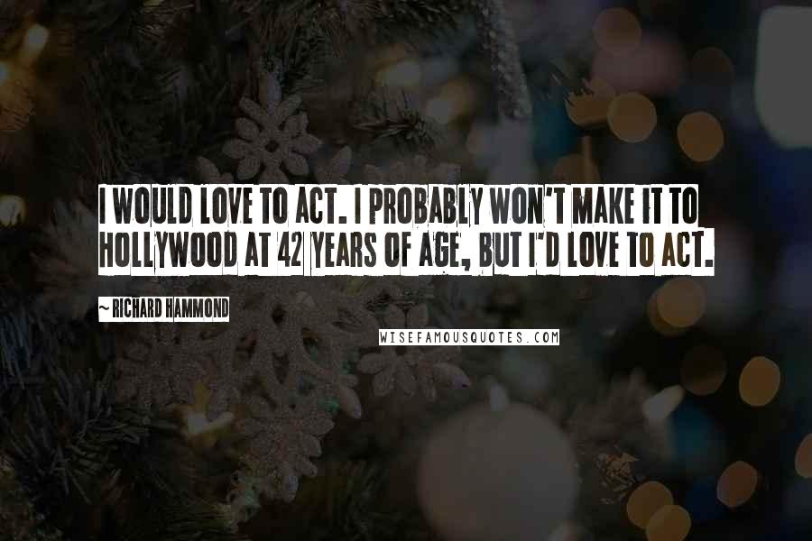 Richard Hammond quotes: I would love to act. I probably won't make it to Hollywood at 42 years of age, but I'd love to act.