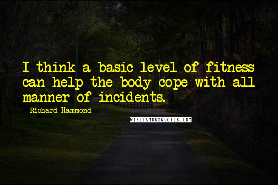 Richard Hammond quotes: I think a basic level of fitness can help the body cope with all manner of incidents.