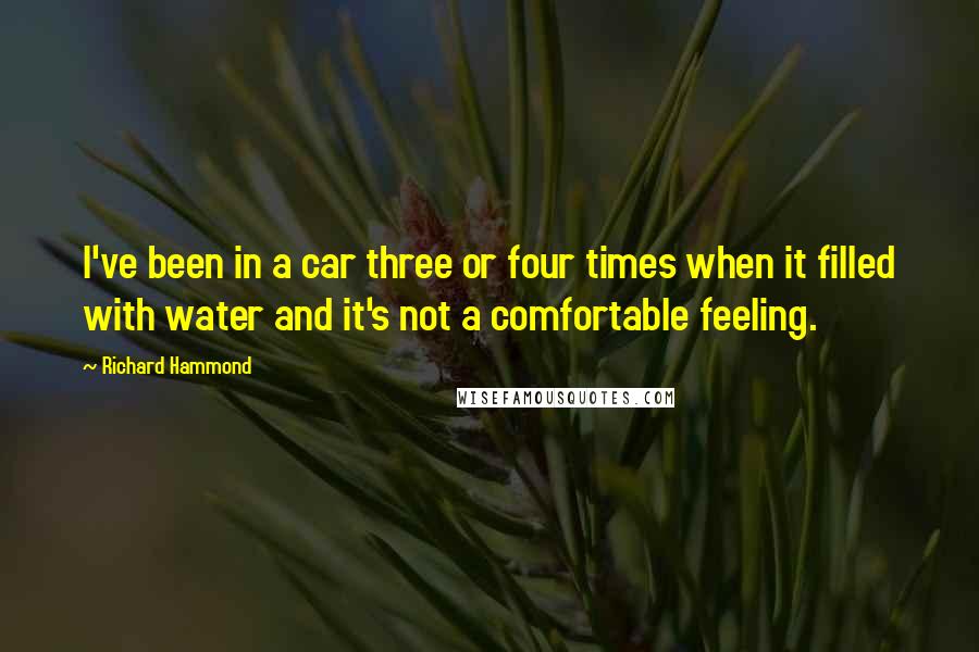 Richard Hammond quotes: I've been in a car three or four times when it filled with water and it's not a comfortable feeling.