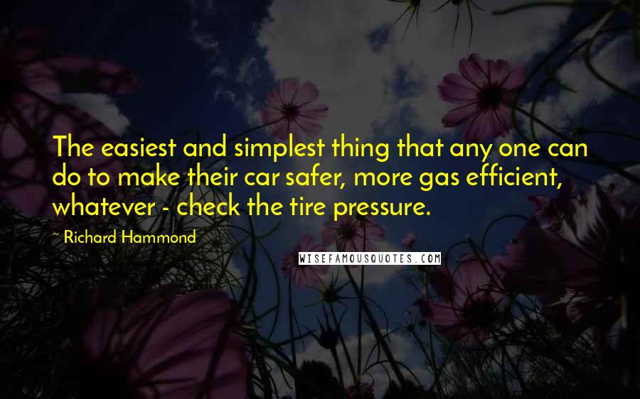 Richard Hammond quotes: The easiest and simplest thing that any one can do to make their car safer, more gas efficient, whatever - check the tire pressure.