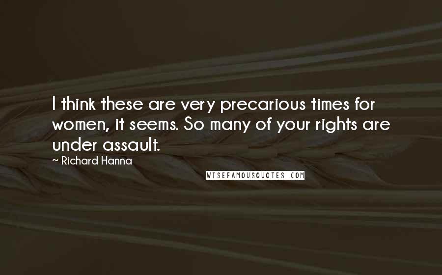 Richard Hanna quotes: I think these are very precarious times for women, it seems. So many of your rights are under assault. Richard Hanna quotes: I think these are very precarious times for women, it seems. So many of your rights are under assault.