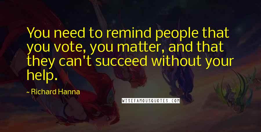 Richard Hanna quotes: You need to remind people that you vote, you matter, and that they can't succeed without your help.