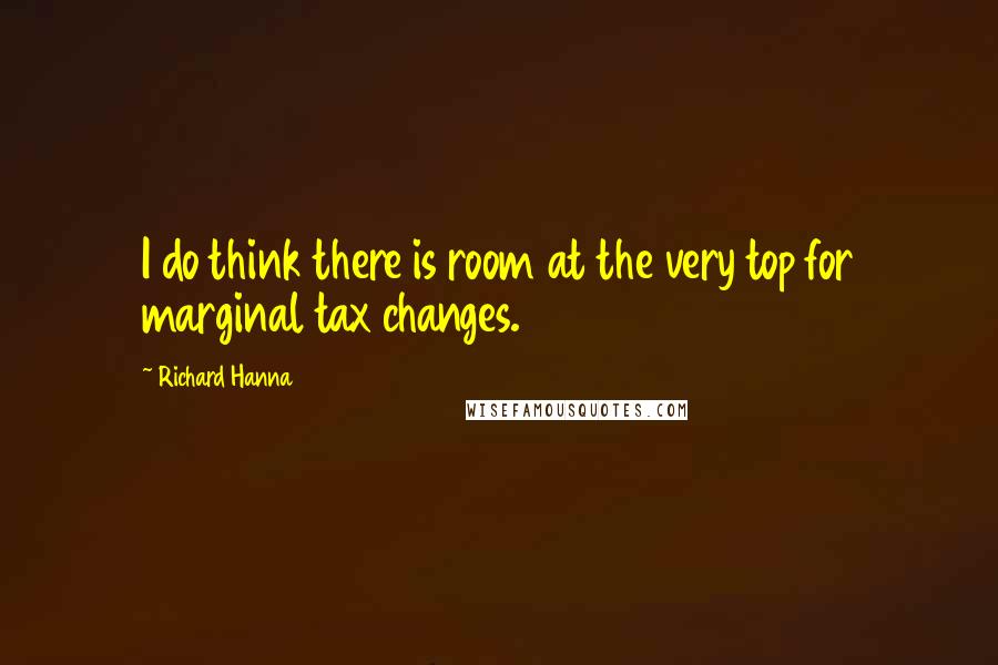 Richard Hanna quotes: I do think there is room at the very top for marginal tax changes.