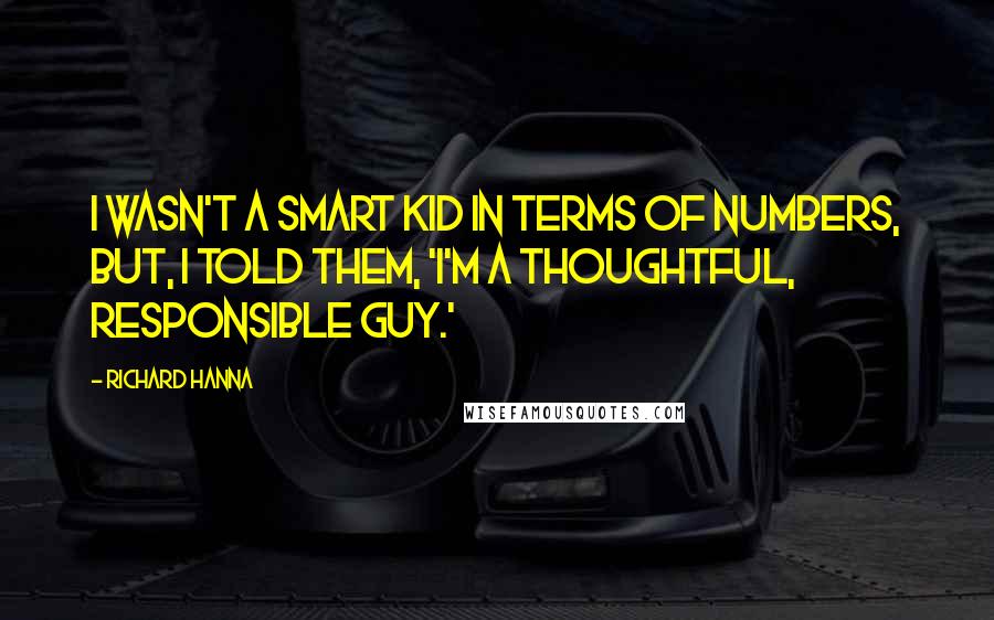 Richard Hanna quotes: I wasn't a smart kid in terms of numbers, but, I told them, 'I'm a thoughtful, responsible guy.'