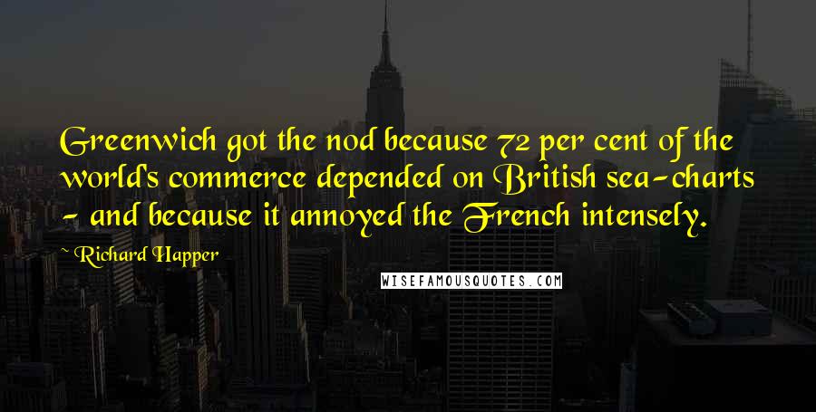 Richard Happer quotes: Greenwich got the nod because 72 per cent of the world's commerce depended on British sea-charts - and because it annoyed the French intensely.