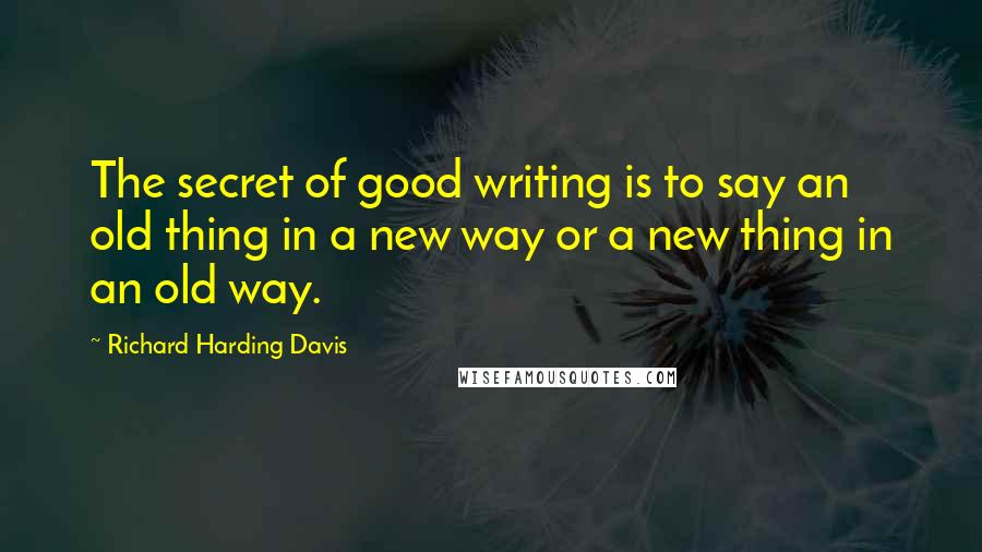 Richard Harding Davis quotes: The secret of good writing is to say an old thing in a new way or a new thing in an old way.