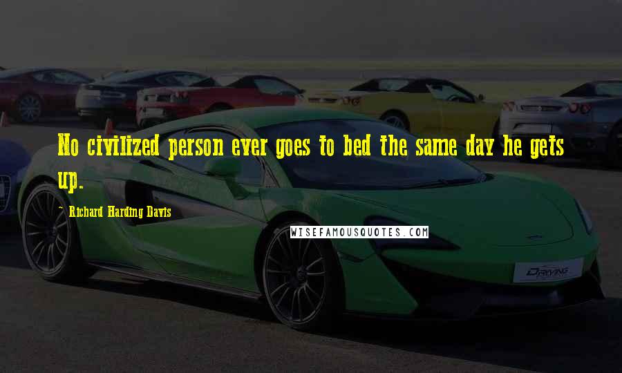 Richard Harding Davis quotes: No civilized person ever goes to bed the same day he gets up.