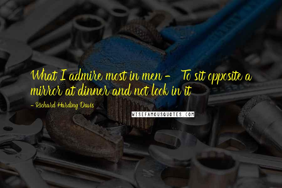 Richard Harding Davis quotes: What I admire most in men - To sit opposite a mirror at dinner and not look in it