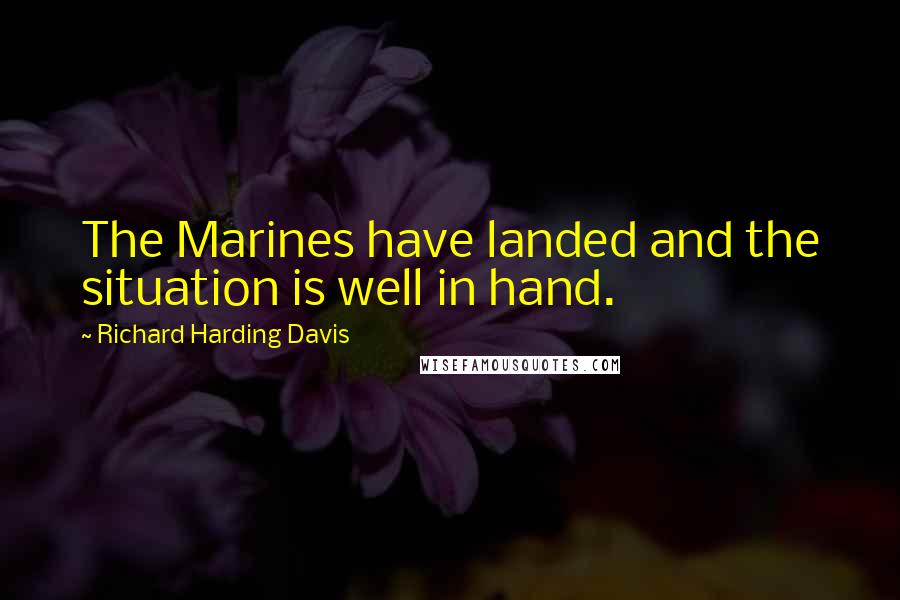 Richard Harding Davis quotes: The Marines have landed and the situation is well in hand.