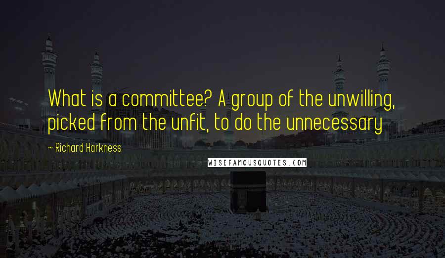 Richard Harkness quotes: What is a committee? A group of the unwilling, picked from the unfit, to do the unnecessary