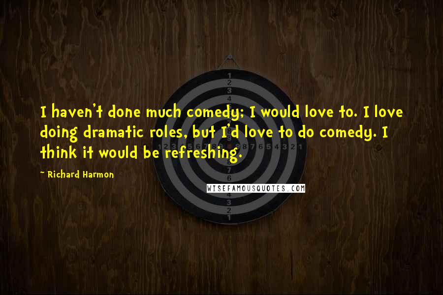 Richard Harmon quotes: I haven't done much comedy; I would love to. I love doing dramatic roles, but I'd love to do comedy. I think it would be refreshing.