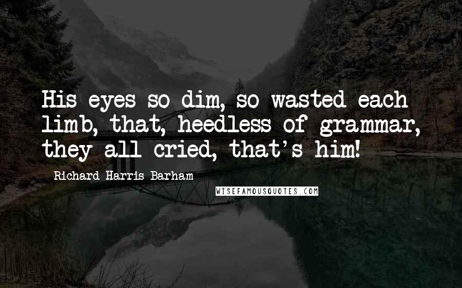 Richard Harris Barham quotes: His eyes so dim, so wasted each limb, that, heedless of grammar, they all cried, that's him!