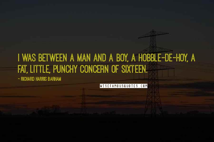 Richard Harris Barham quotes: I was between A man and a boy, A hobble-de-hoy, A fat, little, punchy concern of sixteen.