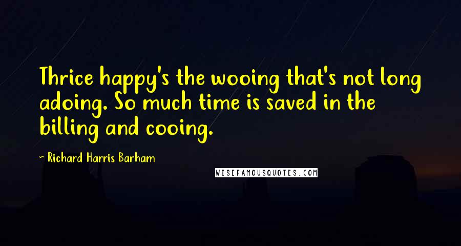 Richard Harris Barham quotes: Thrice happy's the wooing that's not long adoing. So much time is saved in the billing and cooing.