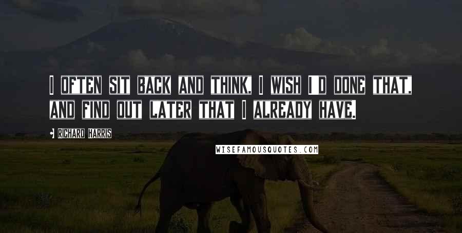 Richard Harris quotes: I often sit back and think, I wish I'd done that, and find out later that I already have.