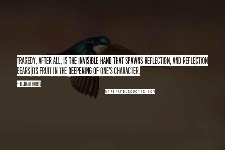 Richard Harris quotes: Tragedy, after all, is the invisible hand that spawns reflection, and reflection bears its fruit in the deepening of one's character.