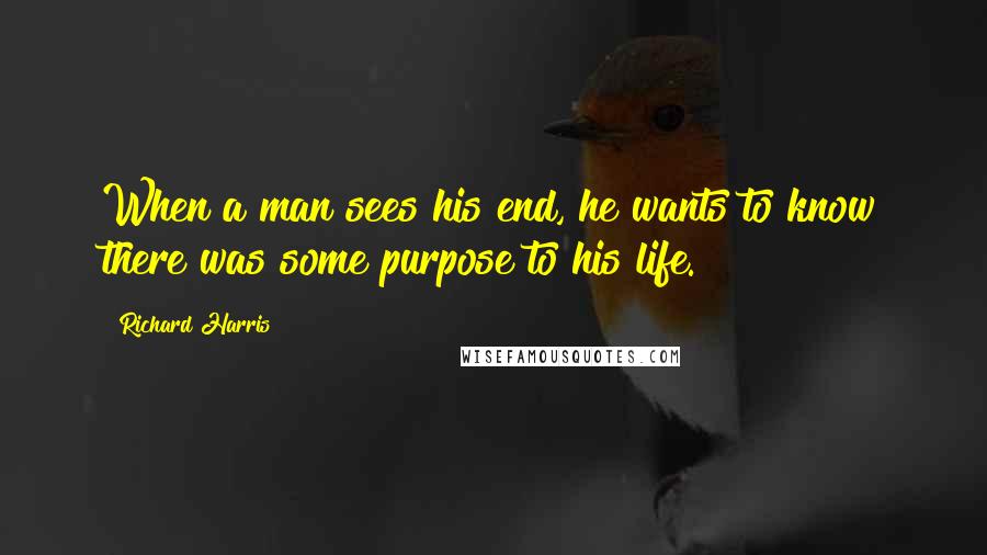 Richard Harris quotes: When a man sees his end, he wants to know there was some purpose to his life. Richard Harris quotes: When a man sees his end, he wants to know there was some purpose to his life.