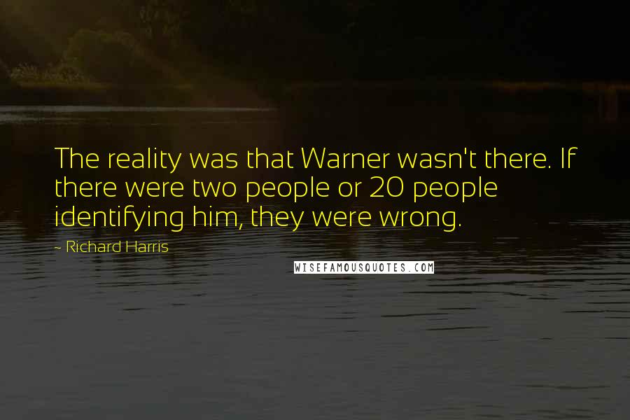 Richard Harris quotes: The reality was that Warner wasn't there. If there were two people or 20 people identifying him, they were wrong. Richard Harris quotes: The reality was that Warner wasn't there. If there were two people or 20 people identifying him, they were wrong.