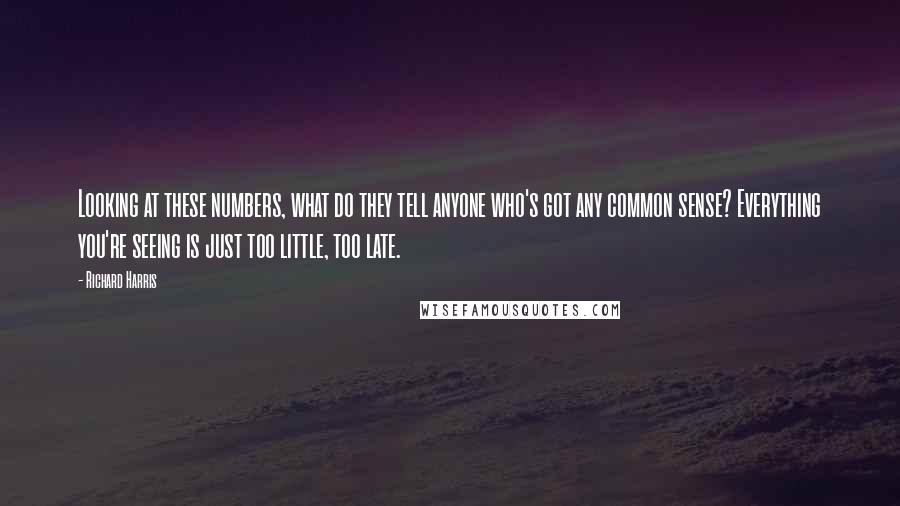 Richard Harris quotes: Looking at these numbers, what do they tell anyone who's got any common sense? Everything you're seeing is just too little, too late.